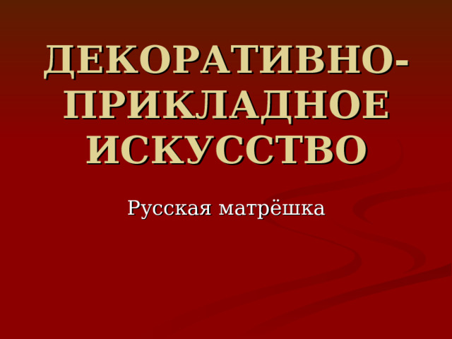 ДЕКОРАТИВНО-ПРИКЛАДНОЕ ИСКУССТВО Русская матрёшка 