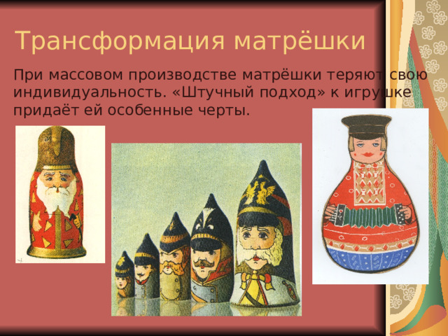 Трансформация матрёшки При массовом производстве матрёшки теряют свою индивидуальность. «Штучный подход» к игрушке придаёт ей особенные черты. 