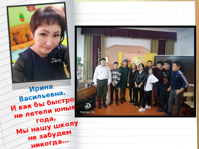 Ирина Васильевна. И как бы быстро не летели юные года, Мы нашу школу  не забудем никогда… Фото классного руководителя 
