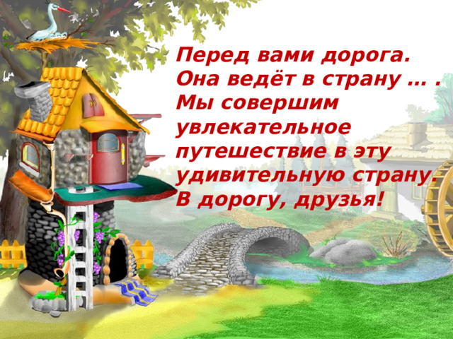 Перед вами дорога. Она ведёт в страну … . Мы совершим увлекательное путешествие в эту удивительную страну. В дорогу, друзья! 