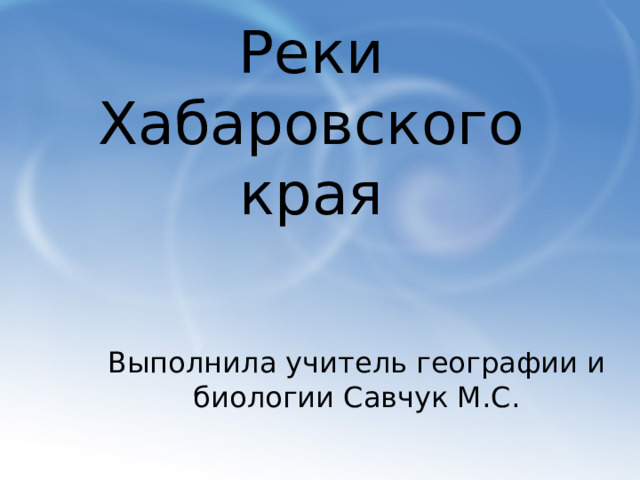 Реки Хабаровского края   Выполнила учитель географии и биологии Савчук М.С.  