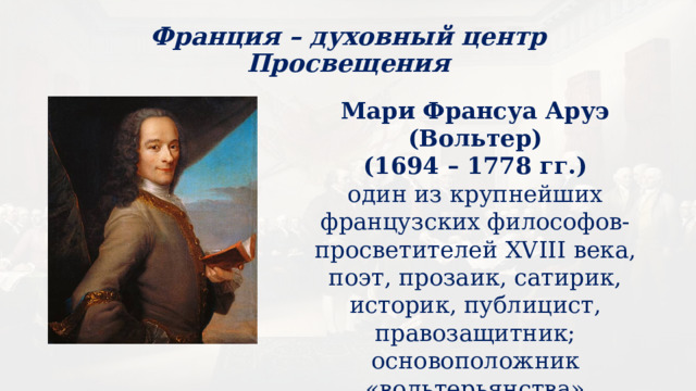 Франция – духовный центр Просвещения Мари Франсуа Аруэ (Вольтер) (1694 – 1778 гг.) один из крупнейших французских философов-просветителей XVIII века, поэт, прозаик, сатирик, историк, публицист, правозащитник; основоположник «вольтерьянства» (свободомыслие). 