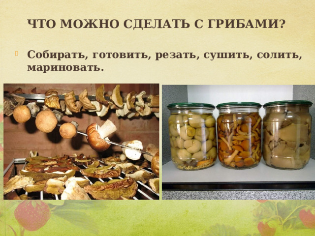 Что можно сделать с грибами? Собирать, готовить, резать, сушить, солить, мариновать. 