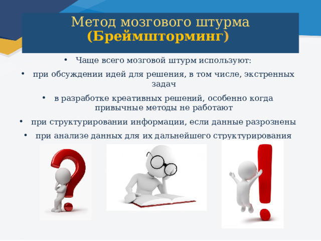 Метод мозгового штурма  (Бреймшторминг )   Чаще всего мозговой штурм используют: при обсуждении идей для решения, в том числе, экстренных задач в разработке креативных решений, особенно когда привычные методы не работают при структурировании информации, если данные разрознены при анализе данных для их дальнейшего структурирования 