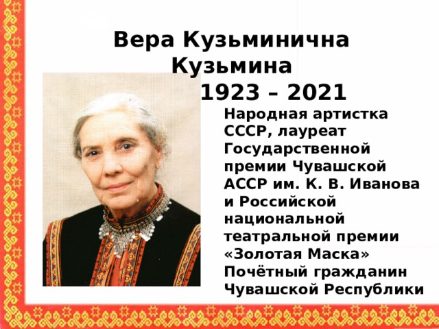 Вера Кузьминична Кузьмина  1923 – 2021  Народная артистка СССР, лауреат Государственной премии Чувашской АССР им. К. В. Иванова и Российской национальной театральной премии «Золотая Маска» Почётный гражданин Чувашской Республики 