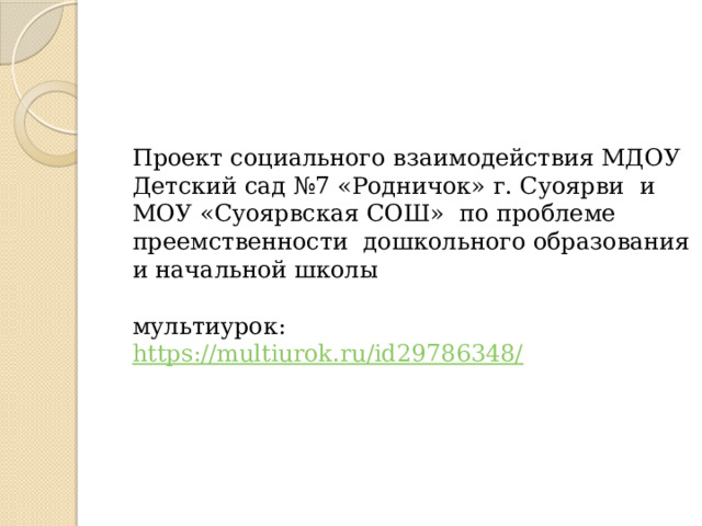 Проект социального взаимодействия МДОУ Детский сад №7 «Родничок» г. Суоярви и МОУ «Суоярвская СОШ» по проблеме преемственности дошкольного образования и начальной школы   мультиурок: https://multiurok.ru/id29786348/ 