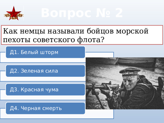 Вопрос № 2 Как немцы называли бойцов морской пехоты советского флота? Д1. Белый шторм Д2. Зеленая сила Д3. Красная чума Д4. Черная смерть 