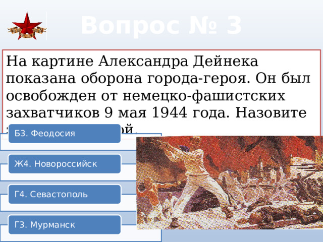 Вопрос № 3 На картине Александра Дейнека показана оборона города-героя. Он был освобожден от немецко-фашистских захватчиков 9 мая 1944 года. Назовите этот город-герой. Б3. Феодосия Ж4. Новороссийск Г4. Севастополь Г3. Мурманск 