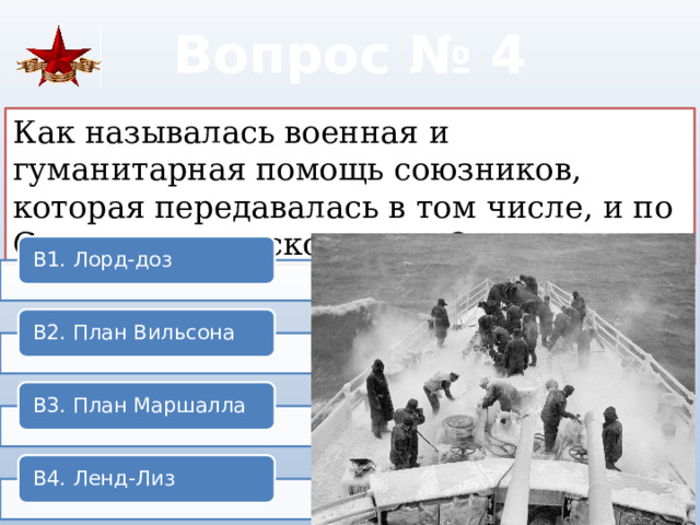 Вопрос № 4 Как называлась военная и гуманитарная помощь союзников, которая передавалась в том числе, и по Северному морскому пути? В1. Лорд-доз В2. План Вильсона В3. План Маршалла В4. Ленд-Лиз 