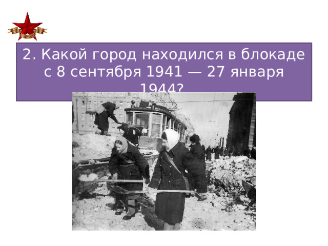 2. Какой город находился в блокаде с 8 сентября 1941 — 27 января 1944?  