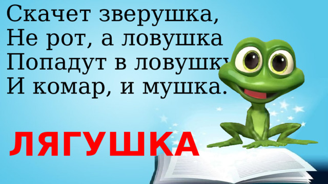 Скачет зверушка,  Не рот, а ловушка  Попадут в ловушку  И комар, и мушка. ЛЯГУШКА 