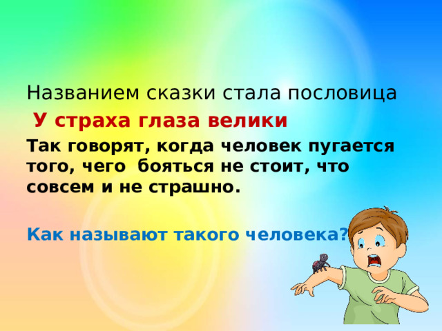 Названием сказки стала пословица  У страха глаза велики Так говорят, когда человек пугается того, чего бояться не стоит, что совсем и не страшно.  Как называют такого человека? 
