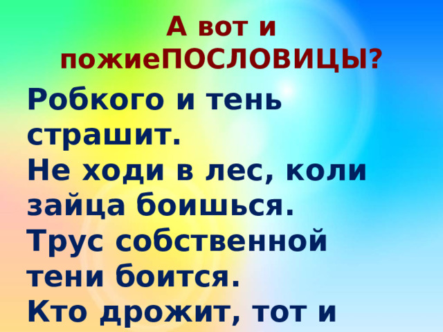 А вот и пожиеПОСЛОВИЦЫ? Робкого и тень страшит.  Не ходи в лес, коли зайца боишься.  Трус собственной тени боится.  Кто дрожит, тот и бежит.   