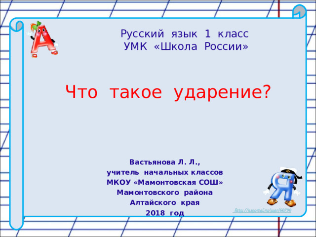 Русский язык 1 класс  УМК «Школа России» Что такое ударение? Вастьянова Л. Л., учитель начальных классов МКОУ «Мамонтовская СОШ» Мамонтовского района Алтайского края 2018 год 