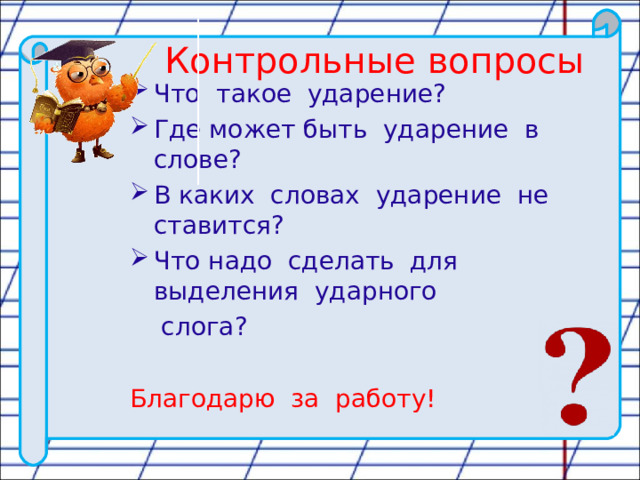 Контрольные вопросы   Что такое ударение? Где может быть ударение в слове? В каких словах ударение не ставится? Что надо сделать для выделения ударного  слога? Благодарю за работу! 