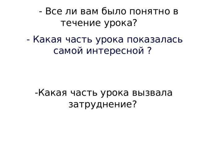    - Все ли вам было понятно в течение урока?   - Какая часть урока показалась самой интересной ?   -Какая часть урока вызвала затруднение? 