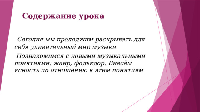 Содержание урока  Сегодня мы продолжим раскрывать для себя удивительный мир музыки.  Познакомимся с новыми музыкальными понятиями: жанр, фольклор. Внесём ясность по отношению к этим понятиям 