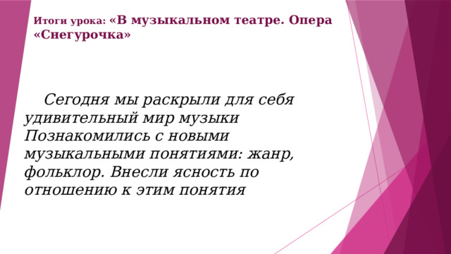 Итоги урока: «В музыкальном театре. Опера «Снегурочка»  Сегодня мы раскрыли для себя удивительный мир музыки Познакомились с новыми музыкальными понятиями: жанр, фольклор. Внесли ясность по отношению к этим понятия 