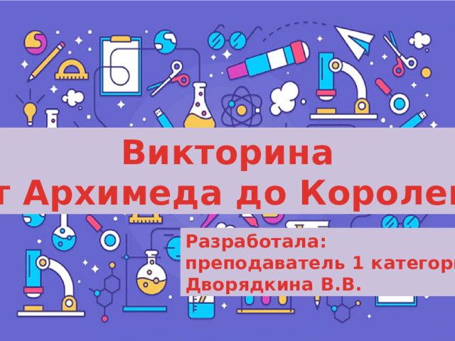 Викторина «От Архимеда до Королева» Разработала: преподаватель 1 категории Дворядкина В.В. 