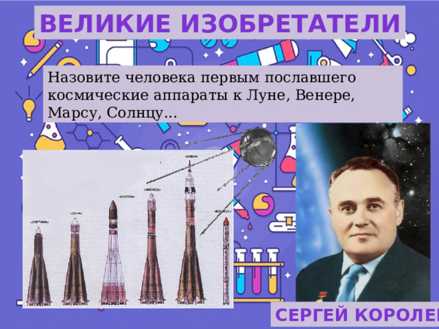 Великие изобретатели Назовите человека первым пославшего космические аппараты к Луне, Венере, Марсу, Солнцу...  Сергей Королев 