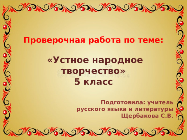 Проверочная работа по теме:    «Устное народное творчество»  5 класс Подготовила: учитель русского языка и литературы Щербакова С.В. 