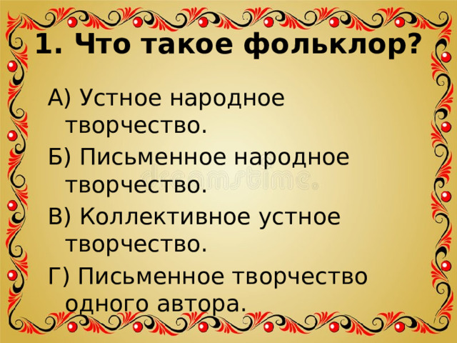 1. Что такое фольклор? А) Устное народное творчество. Б) Письменное народное творчество. В) Коллективное устное творчество. Г) Письменное творчество одного автора. 