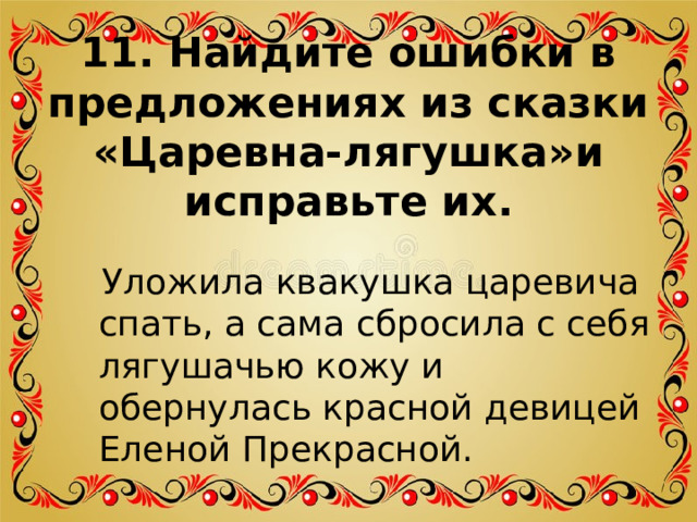 11. Найдите ошибки в предложениях из сказки «Царевна-лягушка»и исправьте их.  Уложила квакушка царевича спать, а сама сбросила с себя лягушачью кожу и обернулась красной девицей Еленой Прекрасной. 
