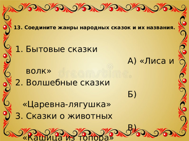 13. Соедините жанры народных сказок и их названия.   Бытовые сказки  А) «Лиса и волк» 2. Волшебные сказки  Б) «Царевна-лягушка» 3. Сказки о животных  В) «Кашица из топора» 