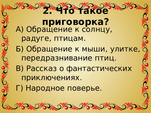 2. Что такое приговорка?   А) Обращение к солнцу, радуге, птицам. Б) Обращение к мыши, улитке, передразнивание птиц. В) Рассказ о фантастических приключениях. Г) Народное поверье. 