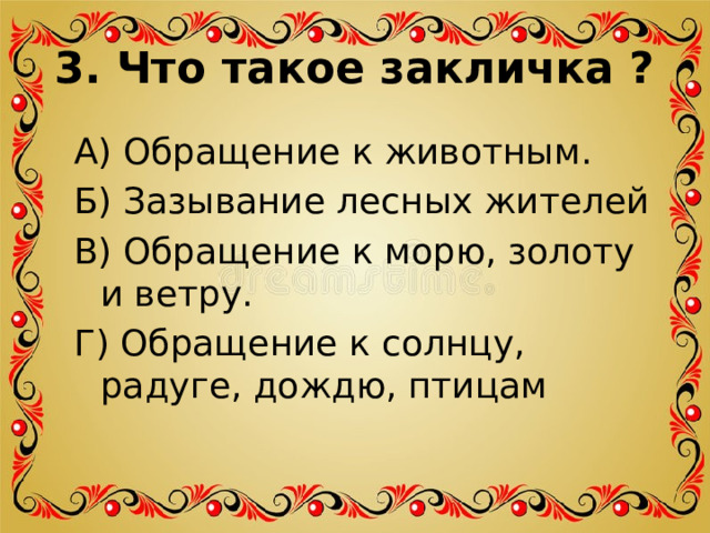 3. Что такое закличка ? А) Обращение к животным. Б) Зазывание лесных жителей В) Обращение к морю, золоту и ветру. Г) Обращение к солнцу, радуге, дождю, птицам 