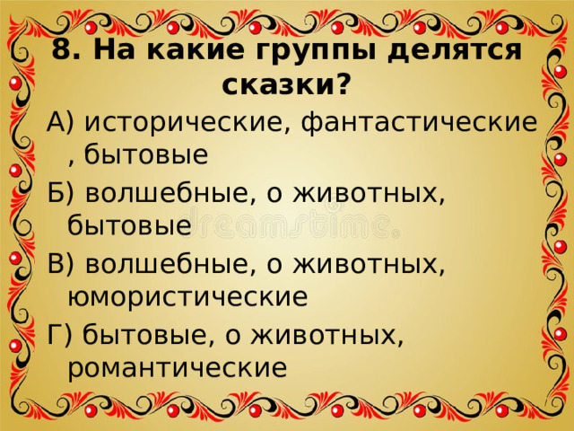 8. На какие группы делятся сказки? А) исторические, фантастические , бытовые Б) волшебные, о животных, бытовые В) волшебные, о животных, юмористические Г) бытовые, о животных, романтические 