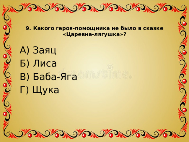 9. Какого героя-помощника не было в сказке «Царевна-лягушка»?   А) Заяц Б) Лиса В) Баба-Яга Г) Щука 