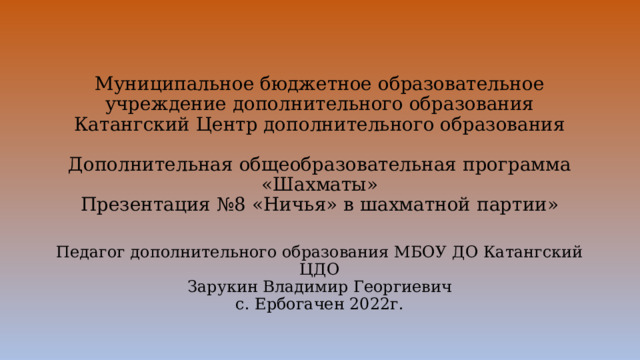 Муниципальное бюджетное образовательное учреждение дополнительного образования  Катангский Центр дополнительного образования   Дополнительная общеобразовательная программа «Шахматы»  Презентация №8 «Ничья» в шахматной партии»   Педагог дополнительного образования МБОУ ДО Катангский ЦДО  Зарукин Владимир Георгиевич  с. Ербогачен 2022г.   