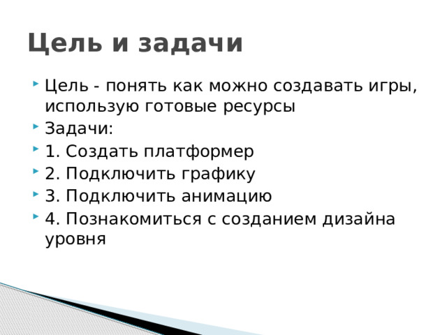 Цель и задачи Цель - понять как можно создавать игры, использую готовые ресурсы Задачи: 1. Создать платформер 2. Подключить графику 3. Подключить анимацию 4. Познакомиться с созданием дизайна уровня 
