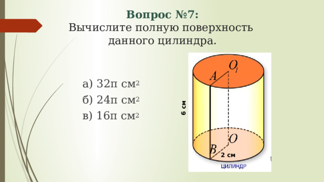 Вопрос №7:  Вычислите полную поверхность  данного цилиндра. а) 32π см 2 б) 24π см 2 в) 16π см 2 6 см 2 см 