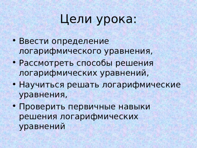 Цели урока: Ввести определение логарифмического уравнения, Рассмотреть способы решения логарифмических уравнений, Научиться решать логарифмические уравнения, Проверить первичные навыки решения логарифмических уравнений 