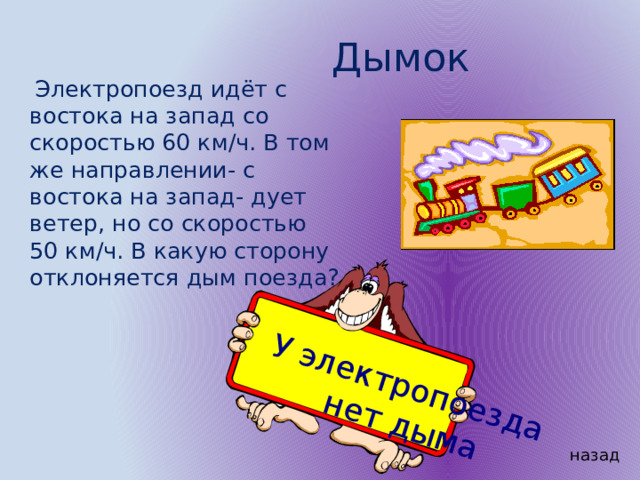У электропоезда нет дыма Дымок  Электропоезд идёт с востока на запад со скоростью 60 км/ч. В том же направлении- с востока на запад- дует ветер, но со скоростью 50 км/ч. В какую сторону отклоняется дым поезда? назад 