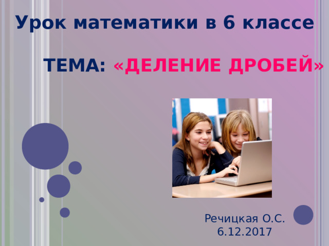 Урок математики в 6 классе ТЕМА:  «ДЕЛЕНИЕ ДРОБЕЙ» Речицкая О.С. 6.12.2017 