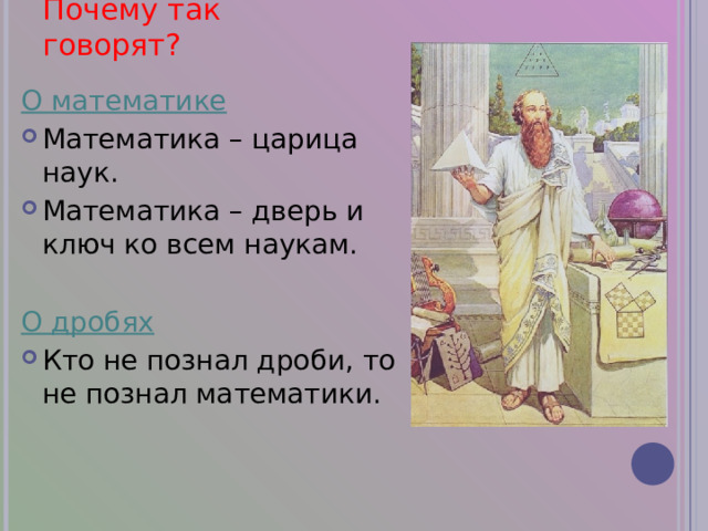Почему так говорят? О математике Математика – царица наук. Математика – дверь и ключ ко всем наукам.  О дробях Кто не познал дроби, то не познал математики. 