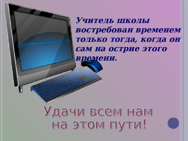 Учитель школы востребован временем только тогда, когда он сам на острие этого времени. 