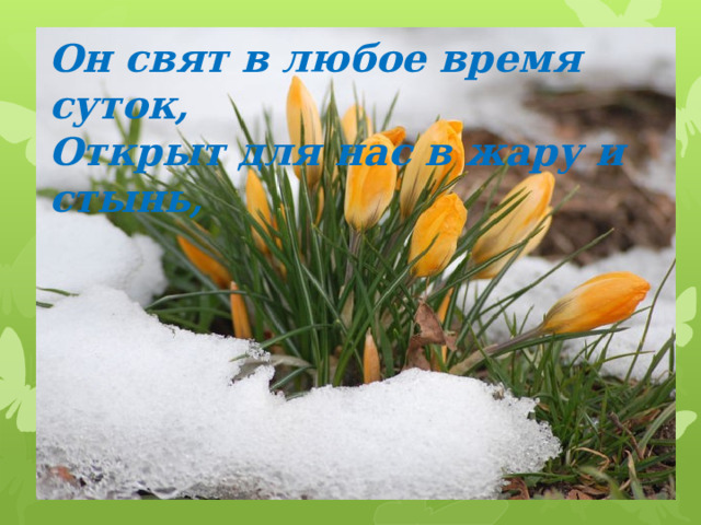 Он свят в любое время суток, Открыт для нас в жару и стынь, 