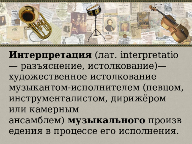 Интерпретация  (лат. interpretatio — разъяснение, истолкование)—художественное истолкование музыкантом-исполнителем (певцом, инструменталистом, дирижёром или камерным ансамблем)  музыкального  произведения в процессе его исполнения.  
