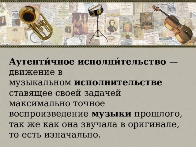 Аутенти́чное   исполни́тельство — движение в музыкальном  исполнительстве   ставящее своей задачей максимально точное воспроизведение  музыки  прошлого, так же как она звучала в оригинале, то есть изначально. 