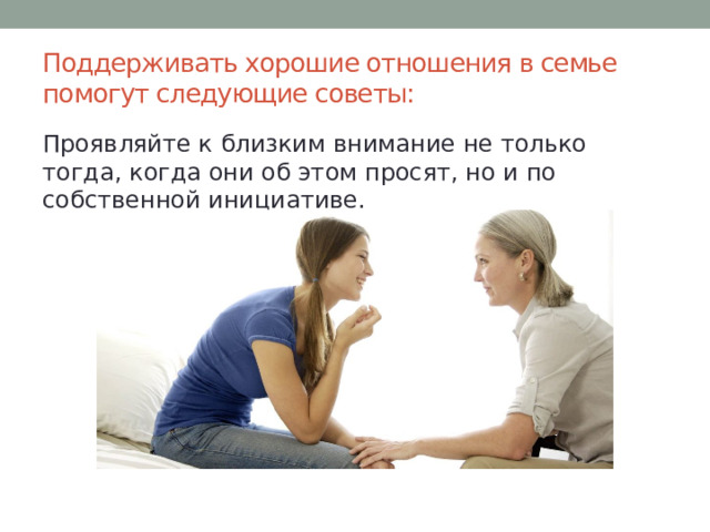 Поддерживать хорошие отношения в семье помогут следующие советы:   Проявляйте к близким внимание не только тогда, когда они об этом просят, но и по собственной инициативе. 