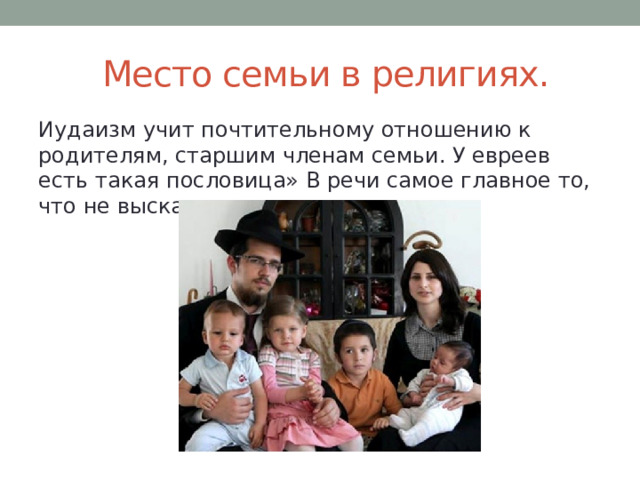  Место семьи в религиях. Иудаизм учит почтительному отношению к родителям, старшим членам семьи. У евреев есть такая пословица» В речи самое главное то, что не высказано».  
