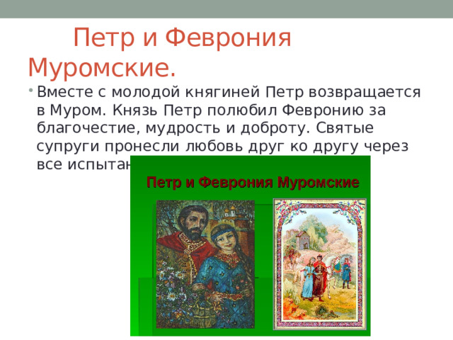  Петр и Феврония Муромские. Вместе с молодой княгиней Петр возвращается в Муром. Князь Петр полюбил Февронию за благочестие, мудрость и доброту. Святые супруги пронесли любовь друг ко другу через все испытания. 