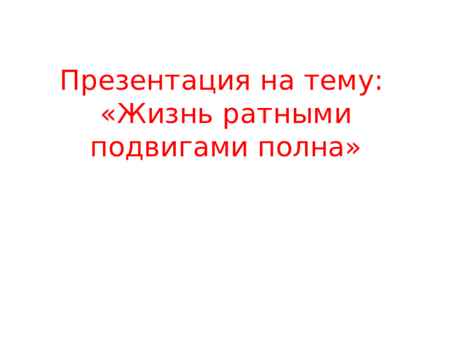 Презентация на тему:  «Жизнь ратными подвигами полна» 