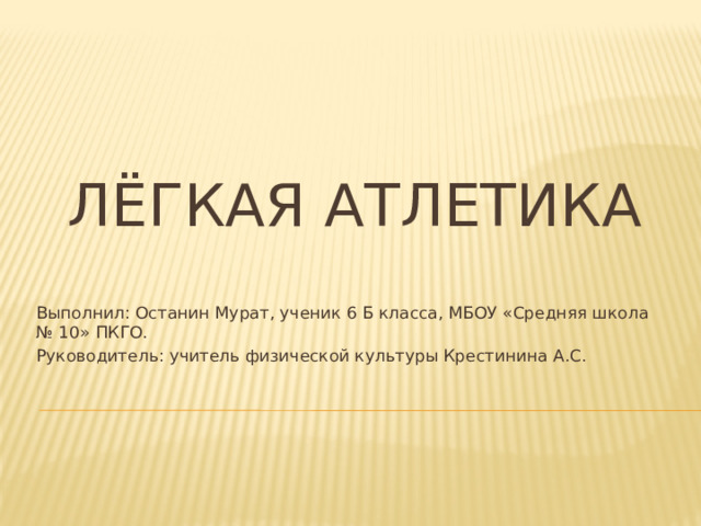 Лёгкая атлетика Выполнил: Останин Мурат, ученик 6 Б класса, МБОУ «Средняя школа № 10» ПКГО. Руководитель: учитель физической культуры Крестинина А.С. 