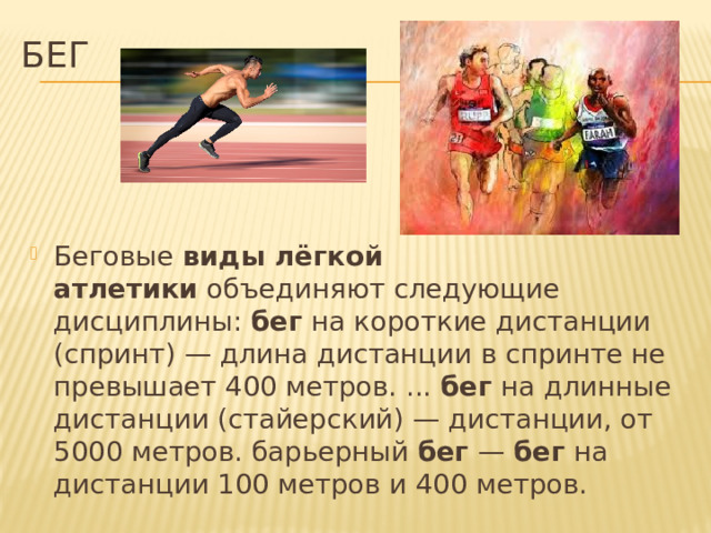 Бег Беговые  виды лёгкой атлетики  объединяют следующие дисциплины:  бег  на короткие дистанции (спринт) — длина дистанции в спринте не превышает 400 метров. ...  бег  на длинные дистанции (стайерский) — дистанции, от 5000 метров. барьерный  бег  —  бег  на дистанции 100 метров и 400 метров. 