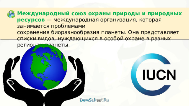 Международный союз охраны природы и природных ресурсов  — международная организация, которая занимается проблемами сохранения биоразнообразия планеты. Она представляет списки видов, нуждающихся в особой охране в разных регионах планеты. 